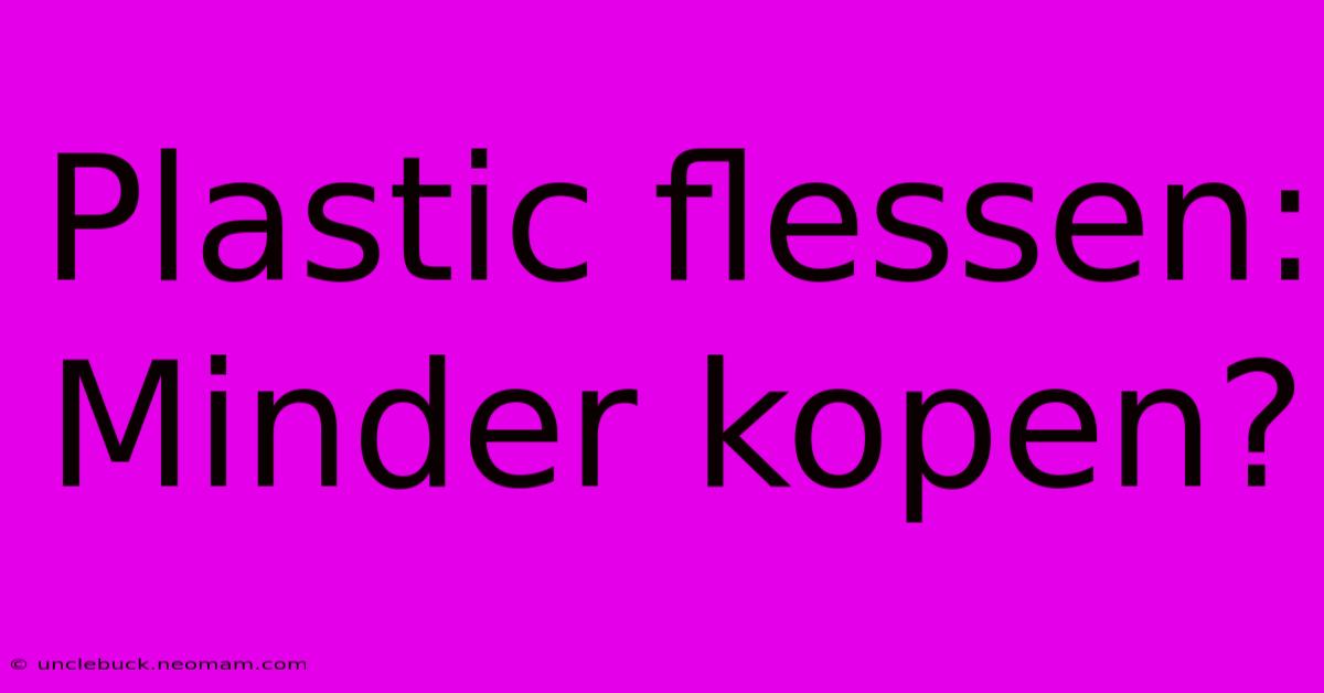 Plastic Flessen: Minder Kopen?