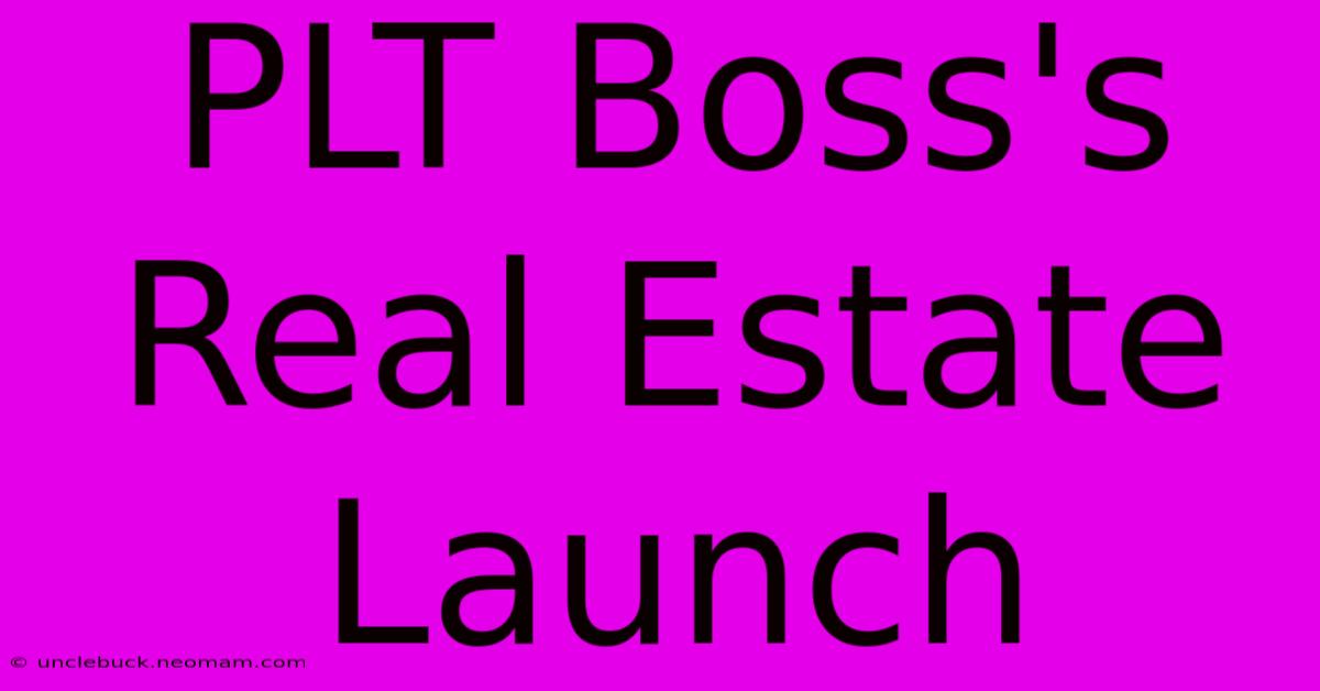 PLT Boss's Real Estate Launch