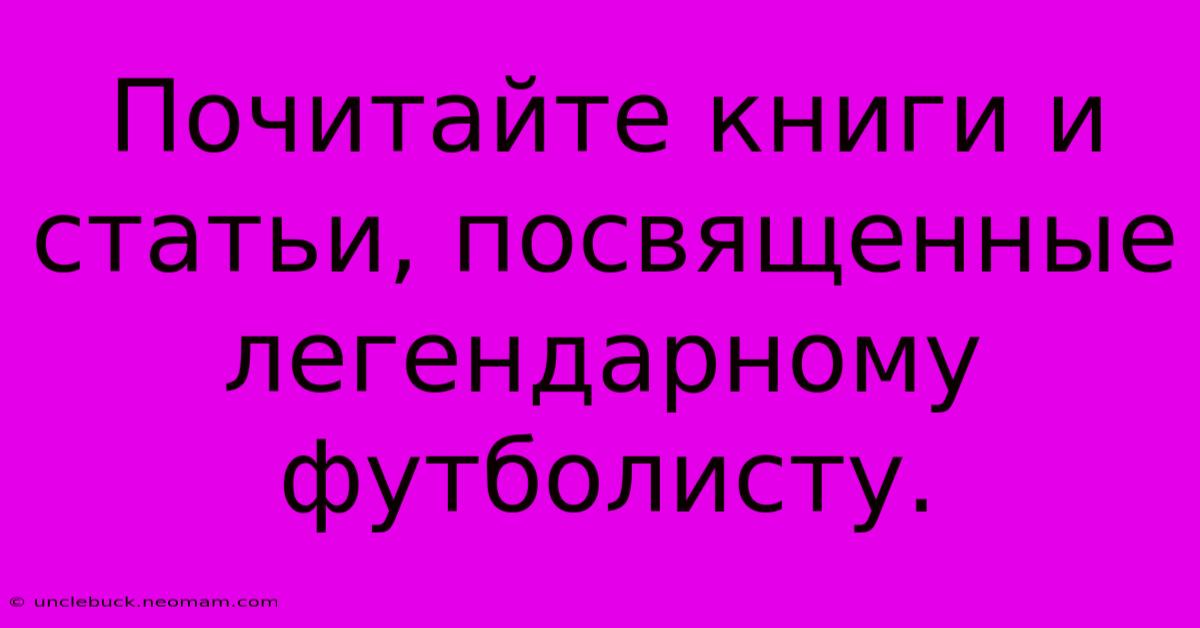 Почитайте Книги И Статьи, Посвященные Легендарному Футболисту.