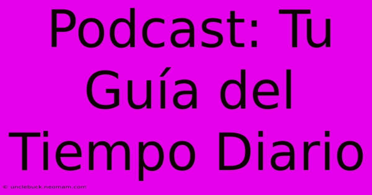 Podcast: Tu Guía Del Tiempo Diario 