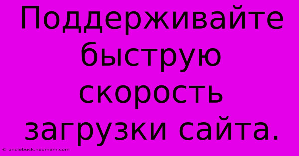 Поддерживайте Быструю Скорость Загрузки Сайта.