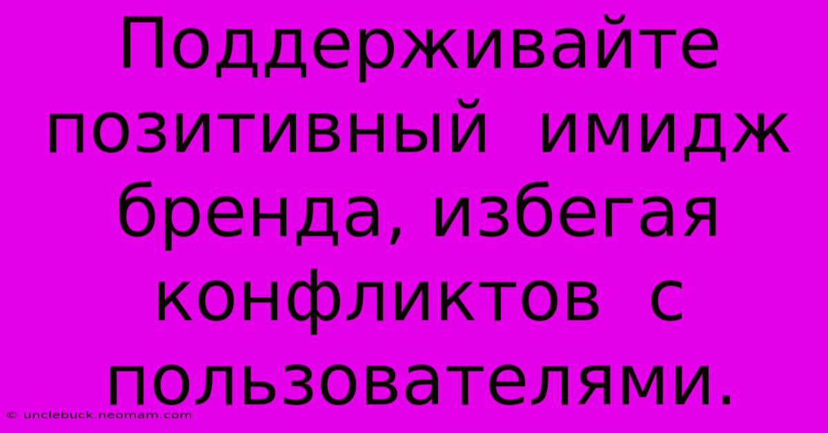 Поддерживайте  Позитивный  Имидж  Бренда, Избегая  Конфликтов  С  Пользователями.