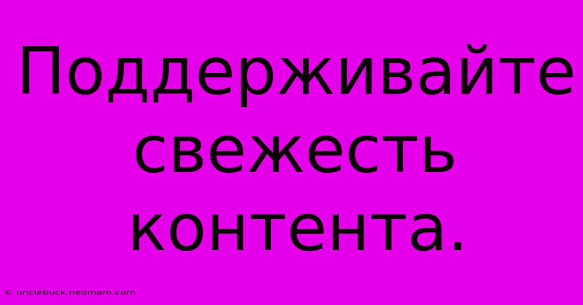 Поддерживайте  Свежесть  Контента.