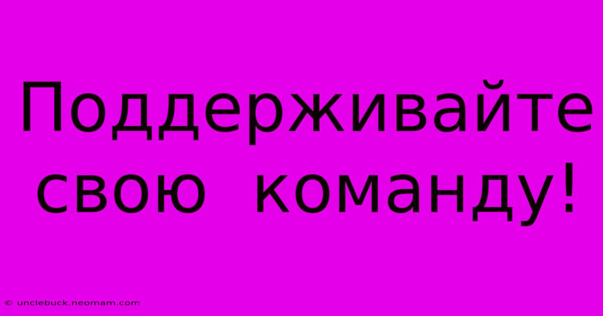 Поддерживайте  Свою  Команду!