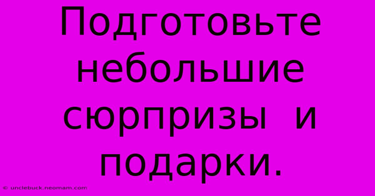 Подготовьте  Небольшие  Сюрпризы  И  Подарки.