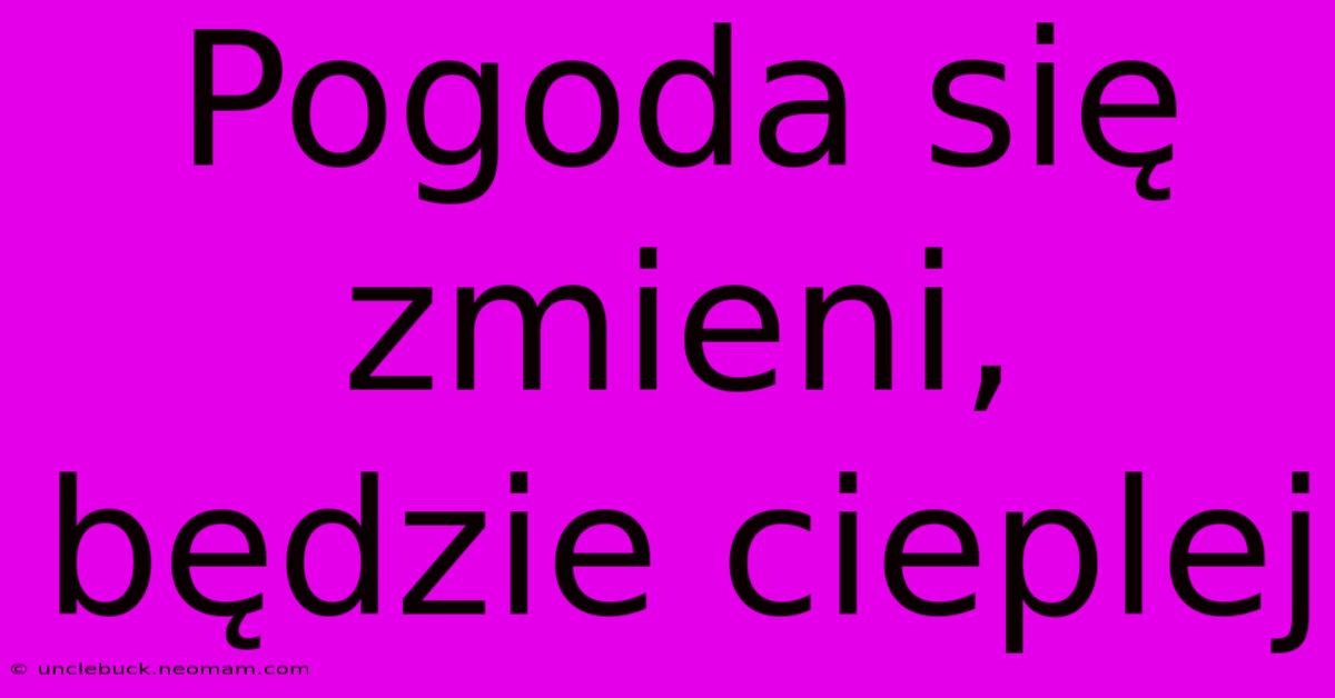 Pogoda Się Zmieni, Będzie Cieplej