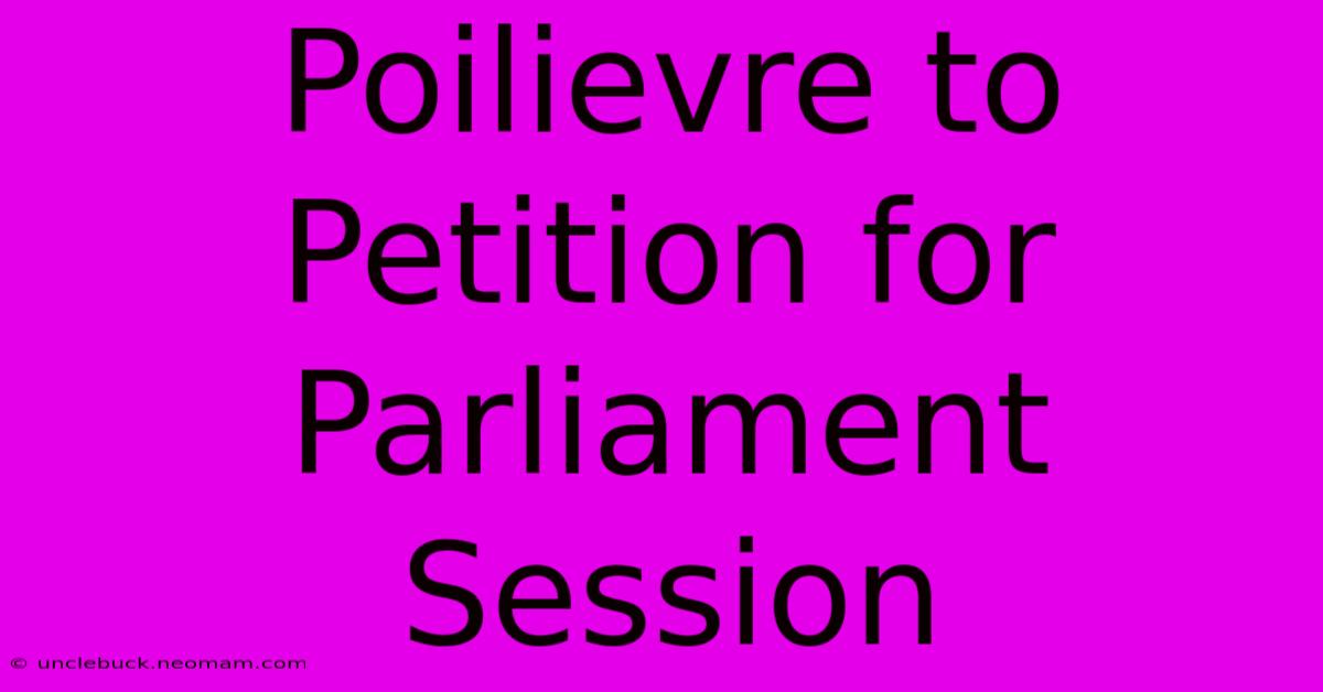 Poilievre To Petition For Parliament Session