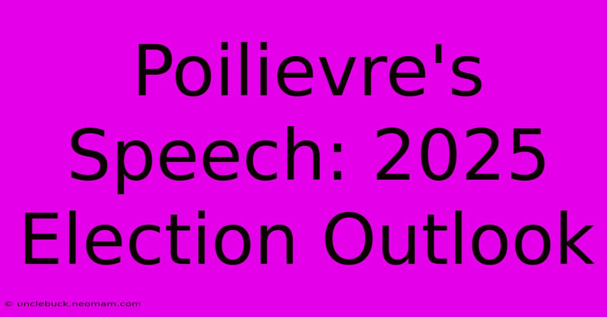 Poilievre's Speech: 2025 Election Outlook