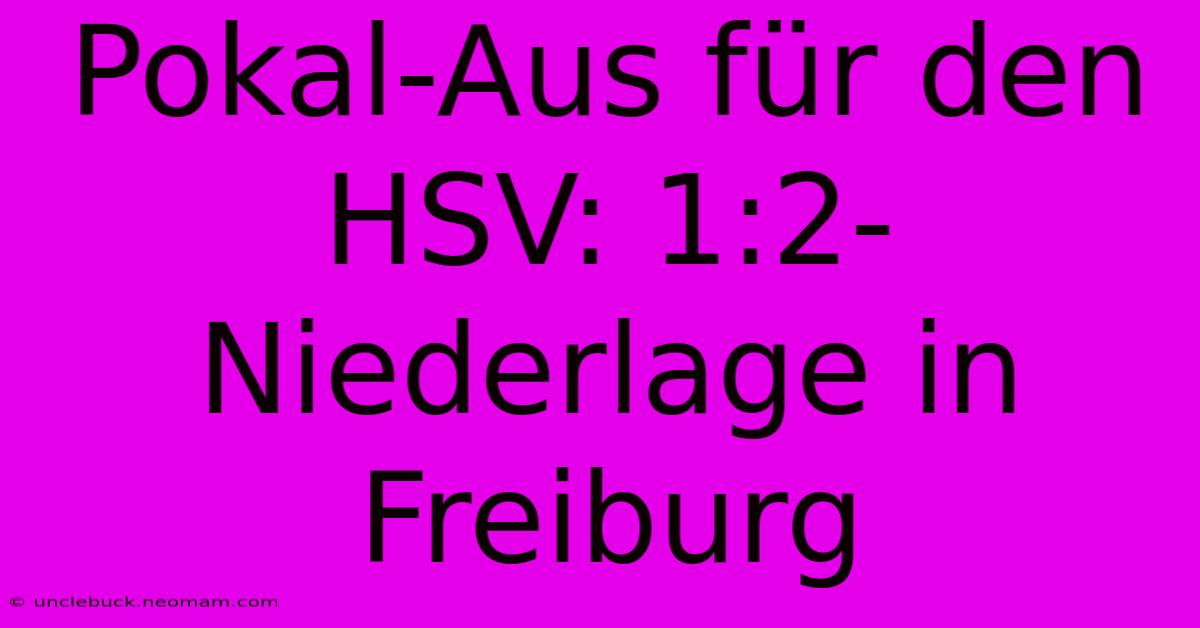 Pokal-Aus Für Den HSV: 1:2-Niederlage In Freiburg