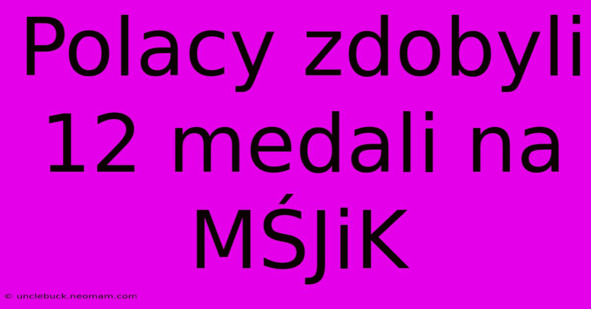 Polacy Zdobyli 12 Medali Na MŚJiK