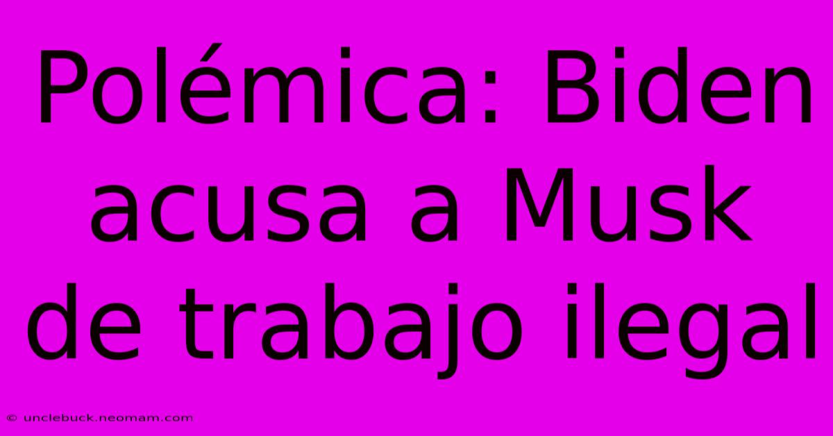Polémica: Biden Acusa A Musk De Trabajo Ilegal