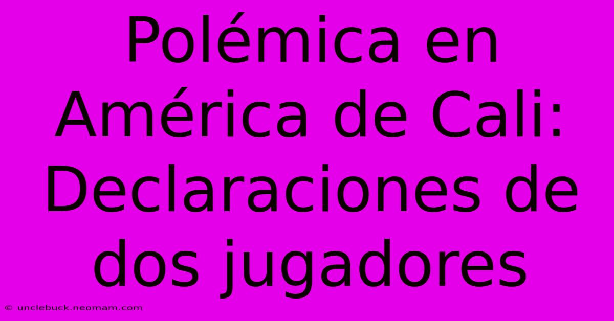 Polémica En América De Cali: Declaraciones De Dos Jugadores