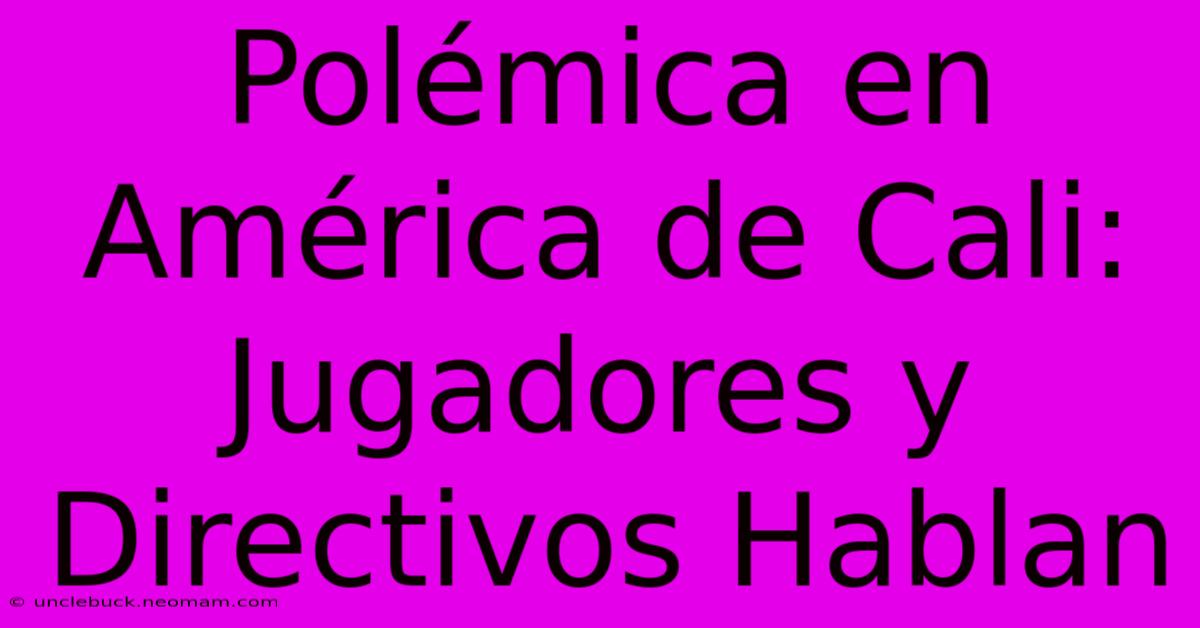 Polémica En América De Cali: Jugadores Y Directivos Hablan