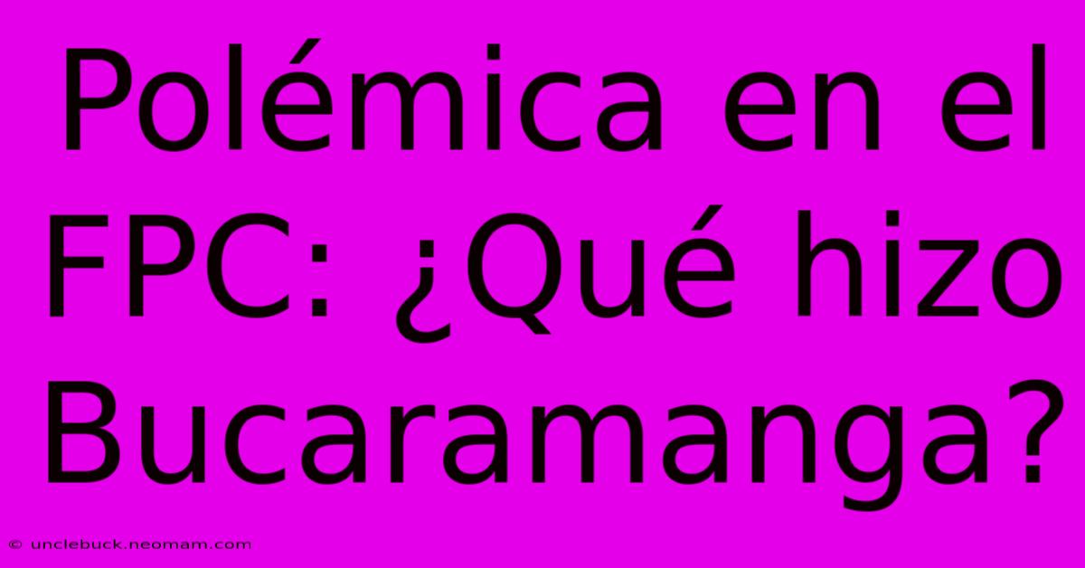 Polémica En El FPC: ¿Qué Hizo Bucaramanga? 