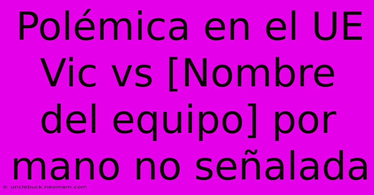 Polémica En El UE Vic Vs [Nombre Del Equipo] Por Mano No Señalada