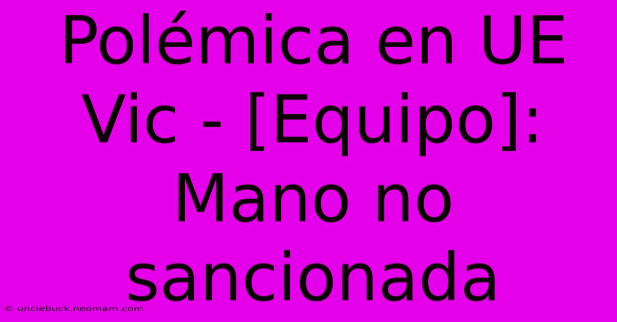 Polémica En UE Vic - [Equipo]: Mano No Sancionada