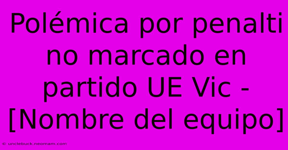 Polémica Por Penalti No Marcado En Partido UE Vic - [Nombre Del Equipo]