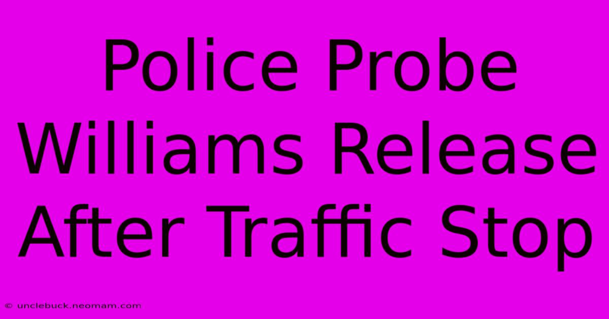 Police Probe Williams Release After Traffic Stop