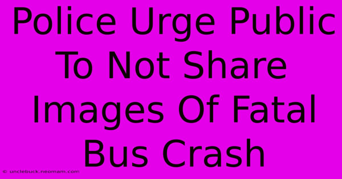 Police Urge Public To Not Share Images Of Fatal Bus Crash 