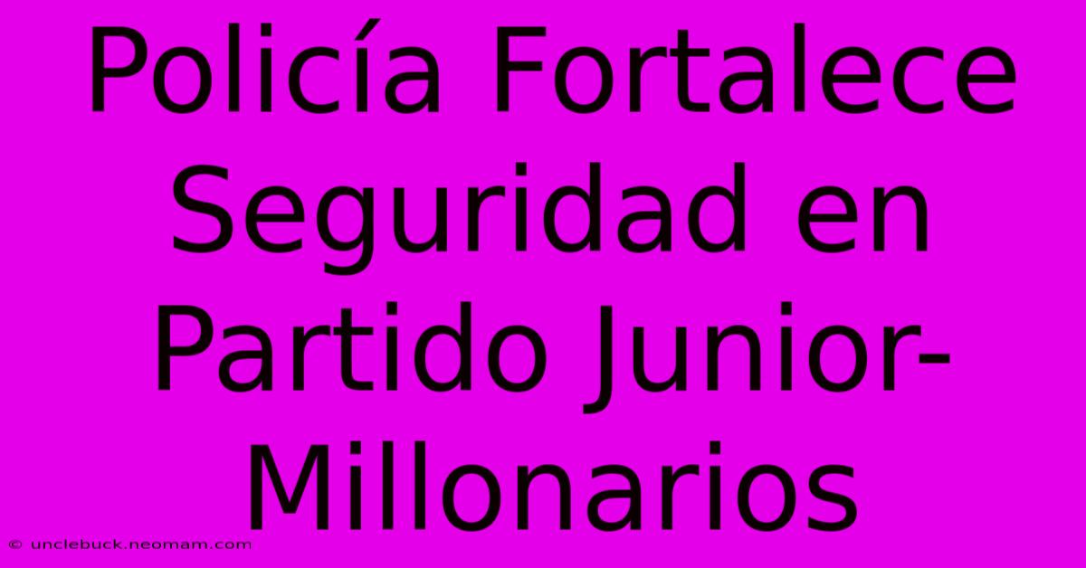 Policía Fortalece Seguridad En Partido Junior-Millonarios