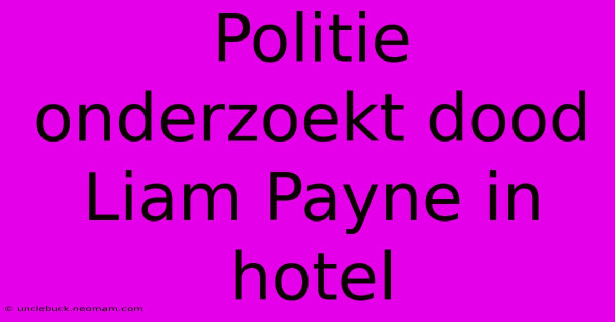 Politie Onderzoekt Dood Liam Payne In Hotel