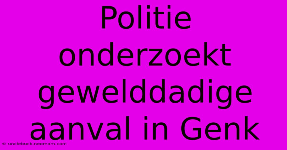 Politie Onderzoekt Gewelddadige Aanval In Genk 