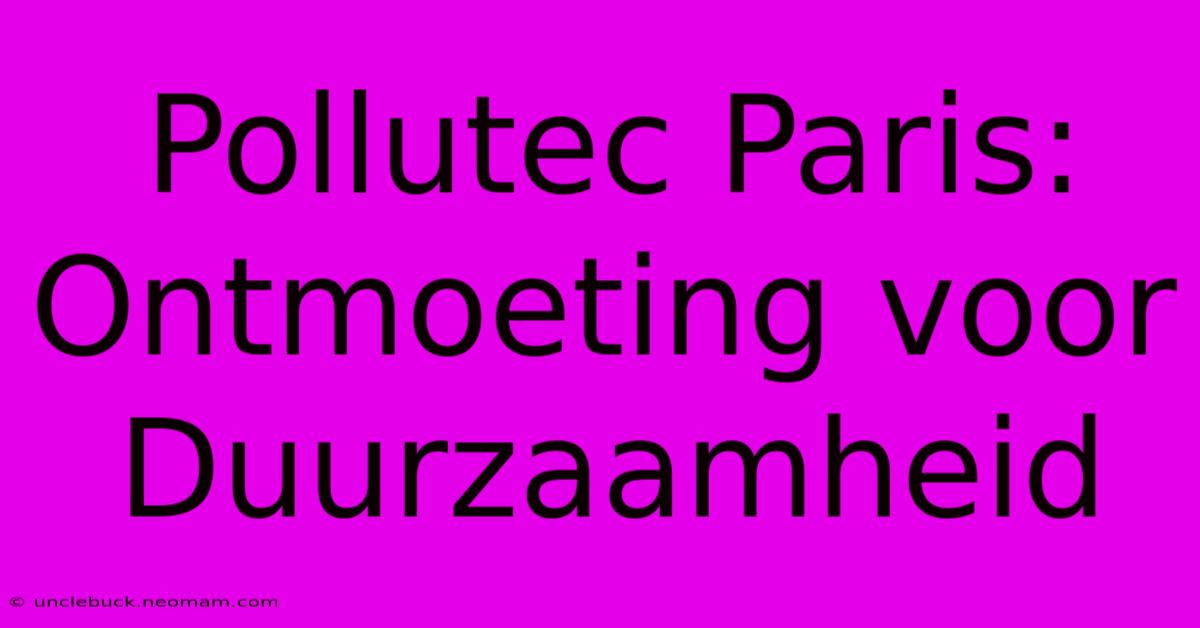 Pollutec Paris: Ontmoeting Voor Duurzaamheid