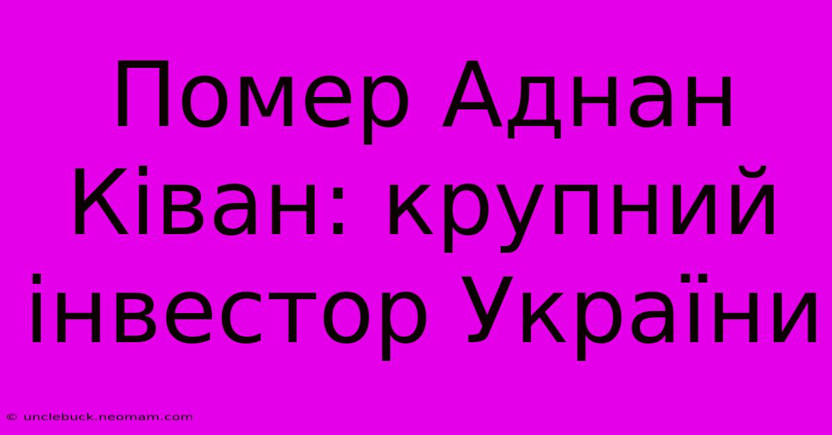 Помер Аднан Ківан: Крупний Інвестор України 