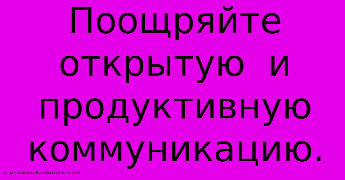 Поощряйте  Открытую  И  Продуктивную  Коммуникацию.