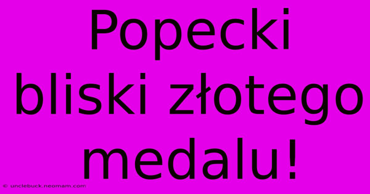 Popecki Bliski Złotego Medalu!