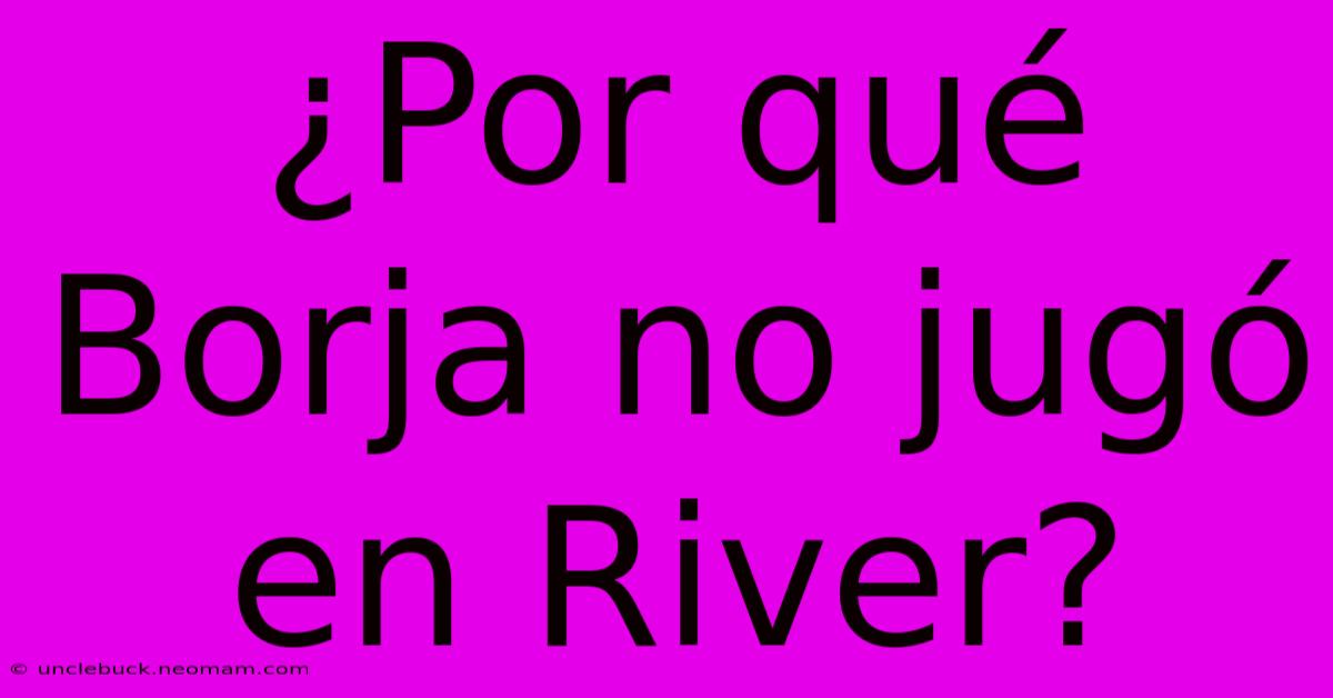 ¿Por Qué Borja No Jugó En River?