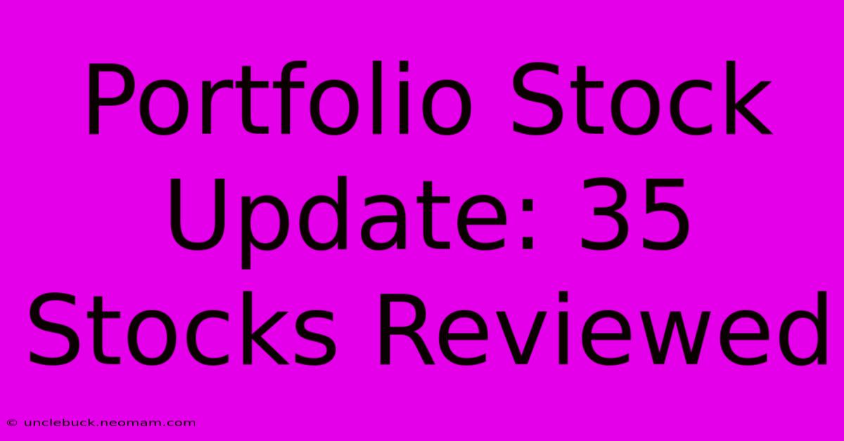 Portfolio Stock Update: 35 Stocks Reviewed