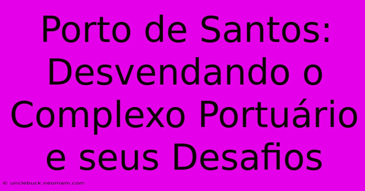 Porto De Santos: Desvendando O Complexo Portuário E Seus Desafios