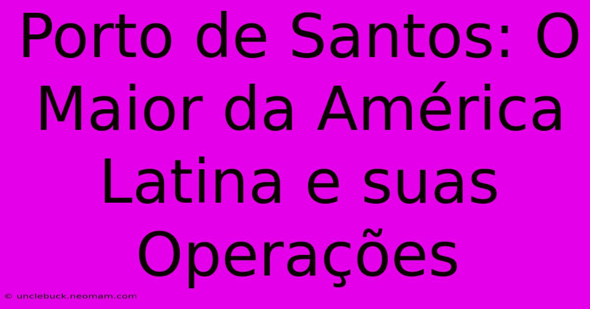 Porto De Santos: O Maior Da América Latina E Suas Operações