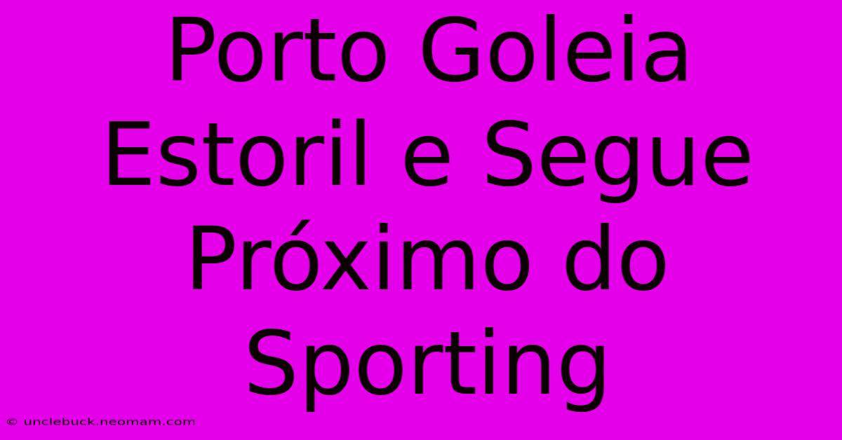 Porto Goleia Estoril E Segue Próximo Do Sporting