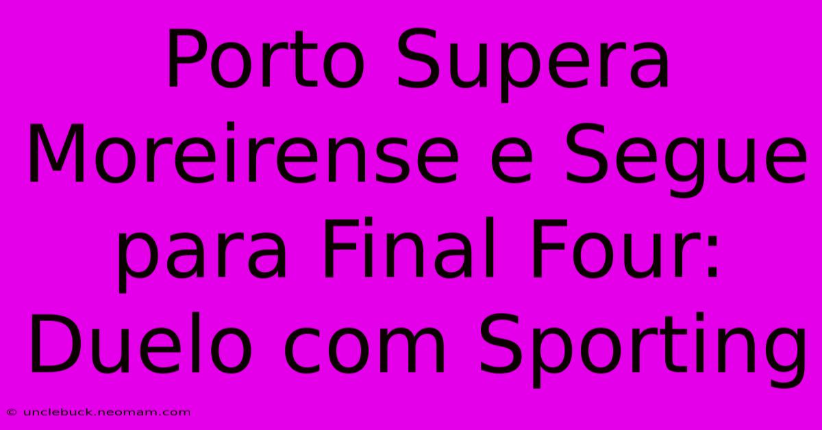 Porto Supera Moreirense E Segue Para Final Four: Duelo Com Sporting 