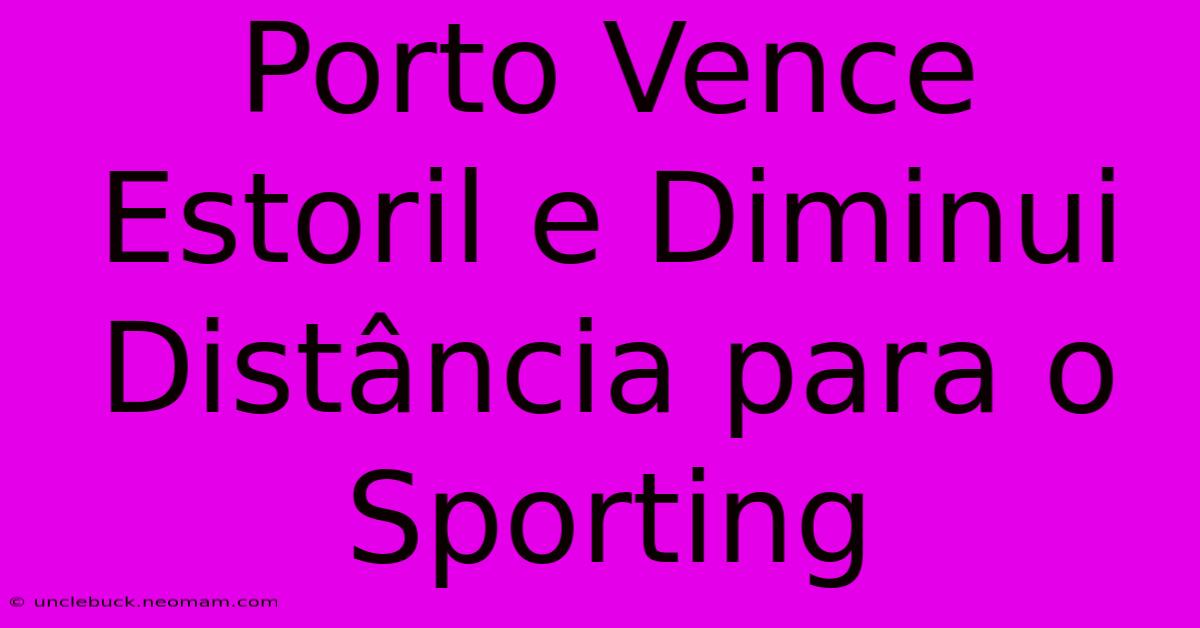 Porto Vence Estoril E Diminui Distância Para O Sporting