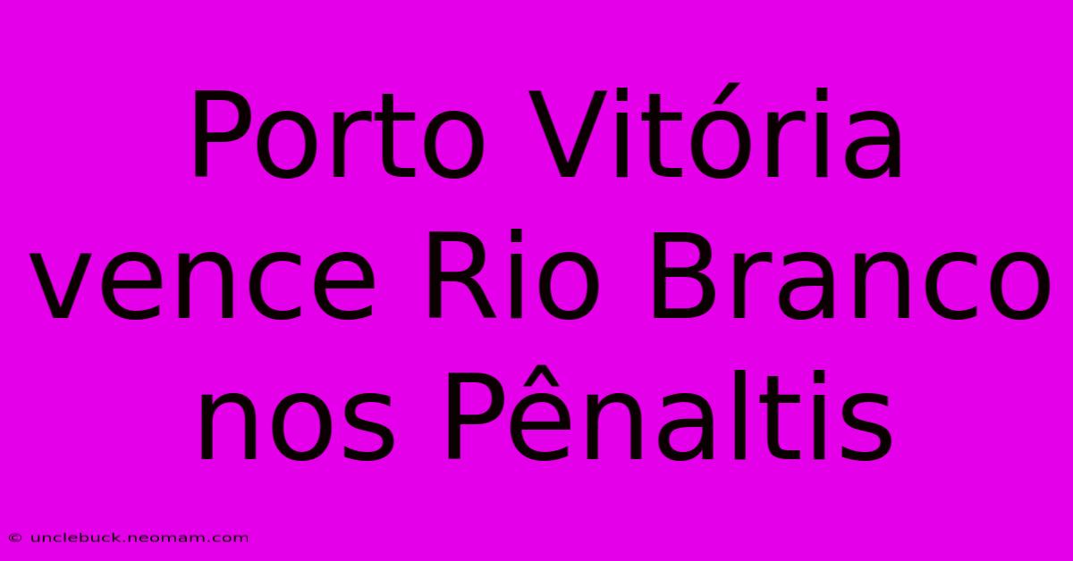 Porto Vitória Vence Rio Branco Nos Pênaltis