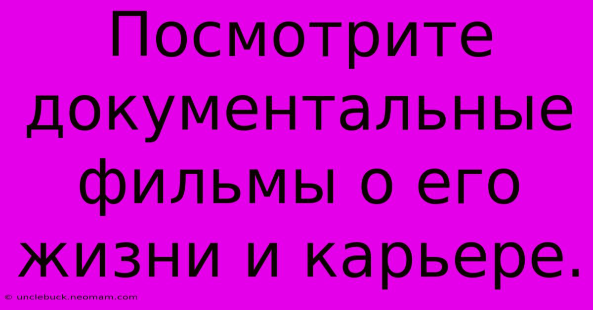 Посмотрите Документальные Фильмы О Его Жизни И Карьере.