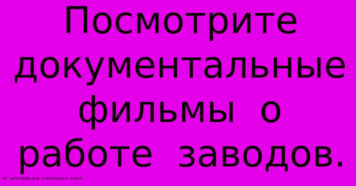 Посмотрите  Документальные  Фильмы  О  Работе  Заводов.