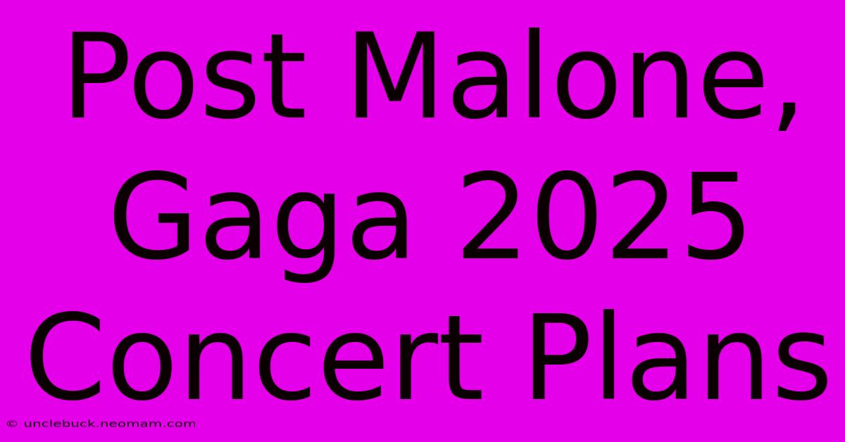 Post Malone, Gaga 2025 Concert Plans