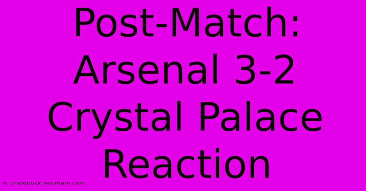 Post-Match: Arsenal 3-2 Crystal Palace Reaction