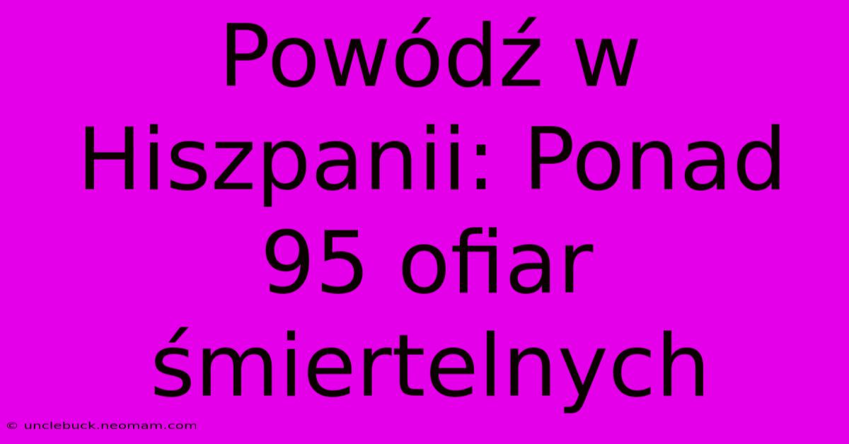 Powódź W Hiszpanii: Ponad 95 Ofiar Śmiertelnych