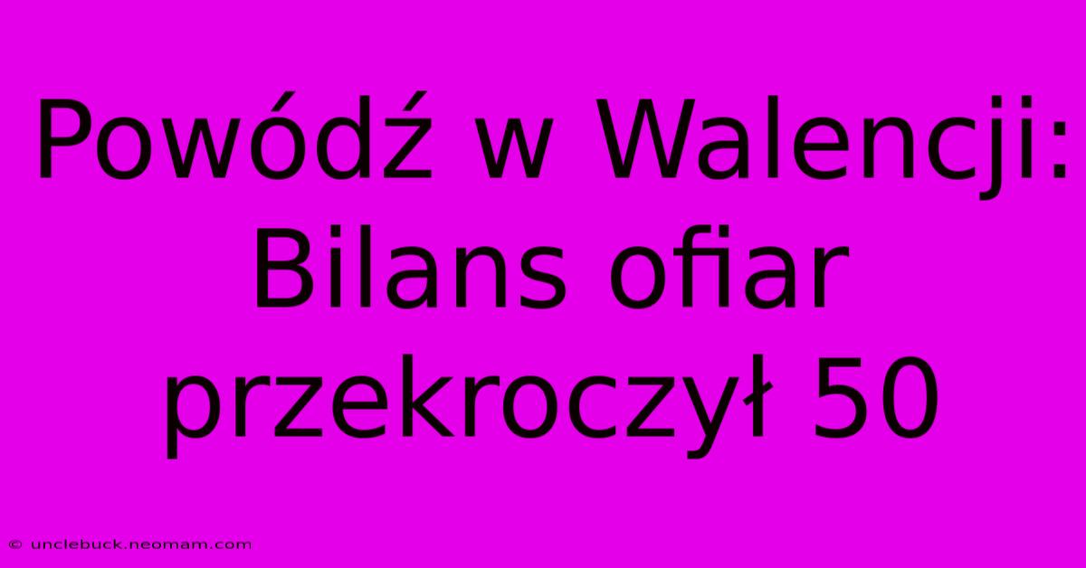 Powódź W Walencji: Bilans Ofiar Przekroczył 50