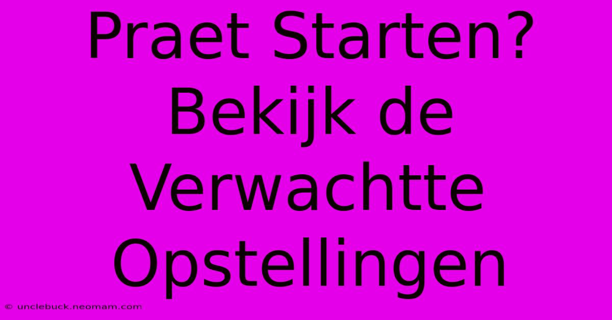 Praet Starten? Bekijk De Verwachtte Opstellingen