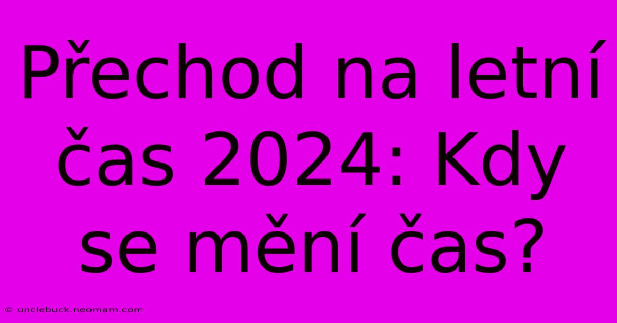 Přechod Na Letní Čas 2024: Kdy Se Mění Čas? 