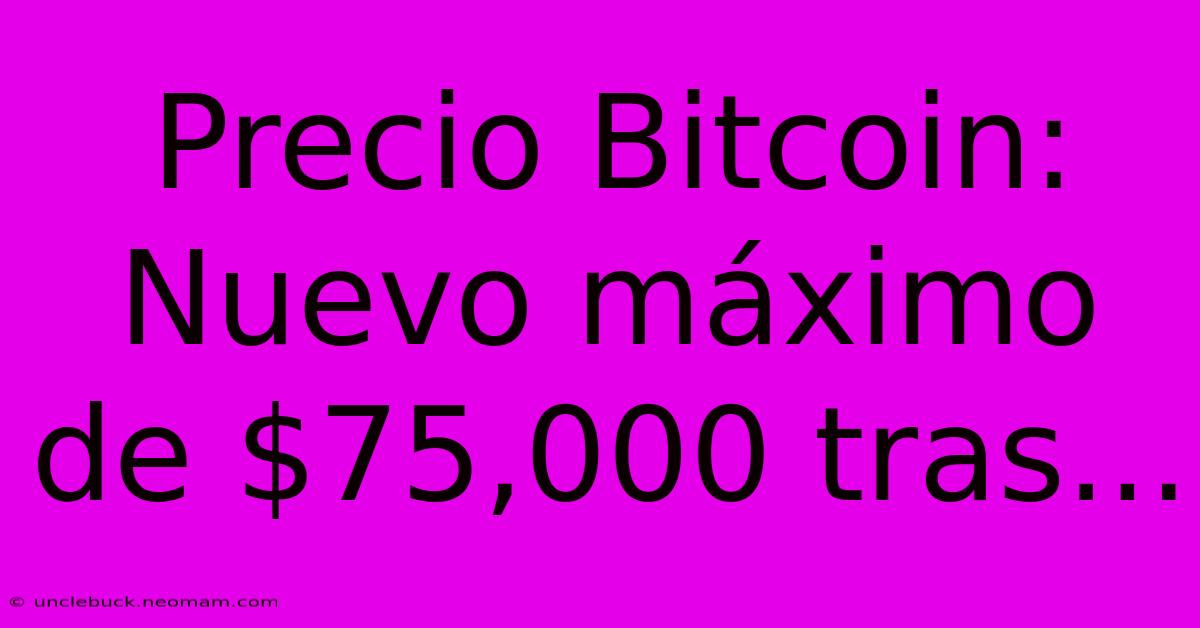 Precio Bitcoin: Nuevo Máximo De $75,000 Tras...