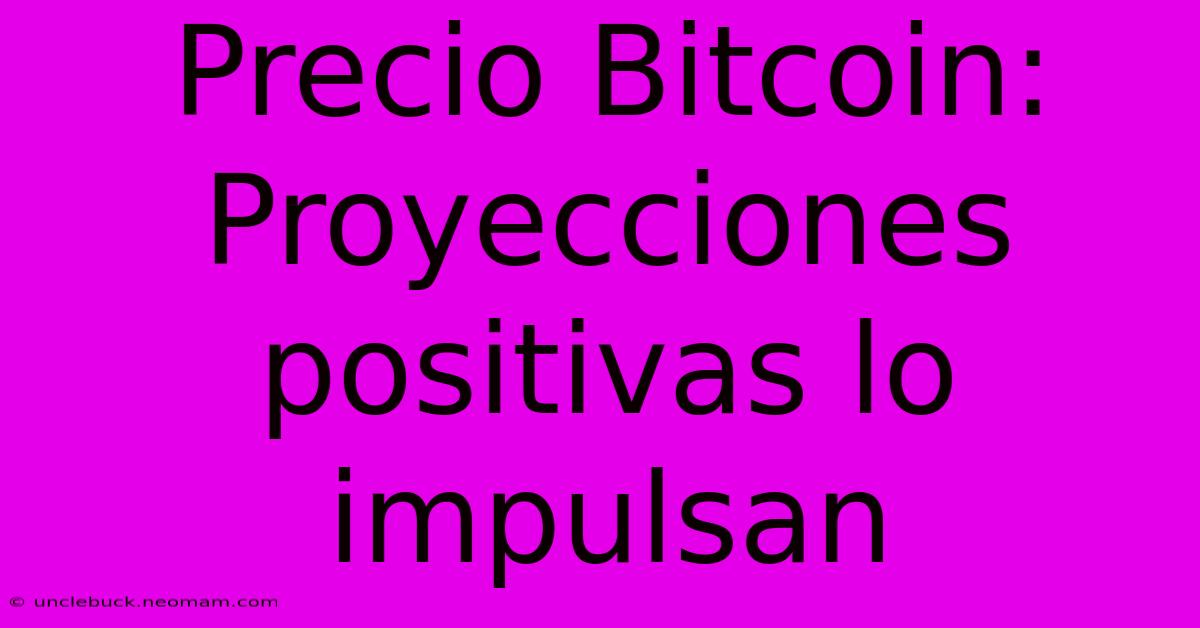 Precio Bitcoin: Proyecciones Positivas Lo Impulsan