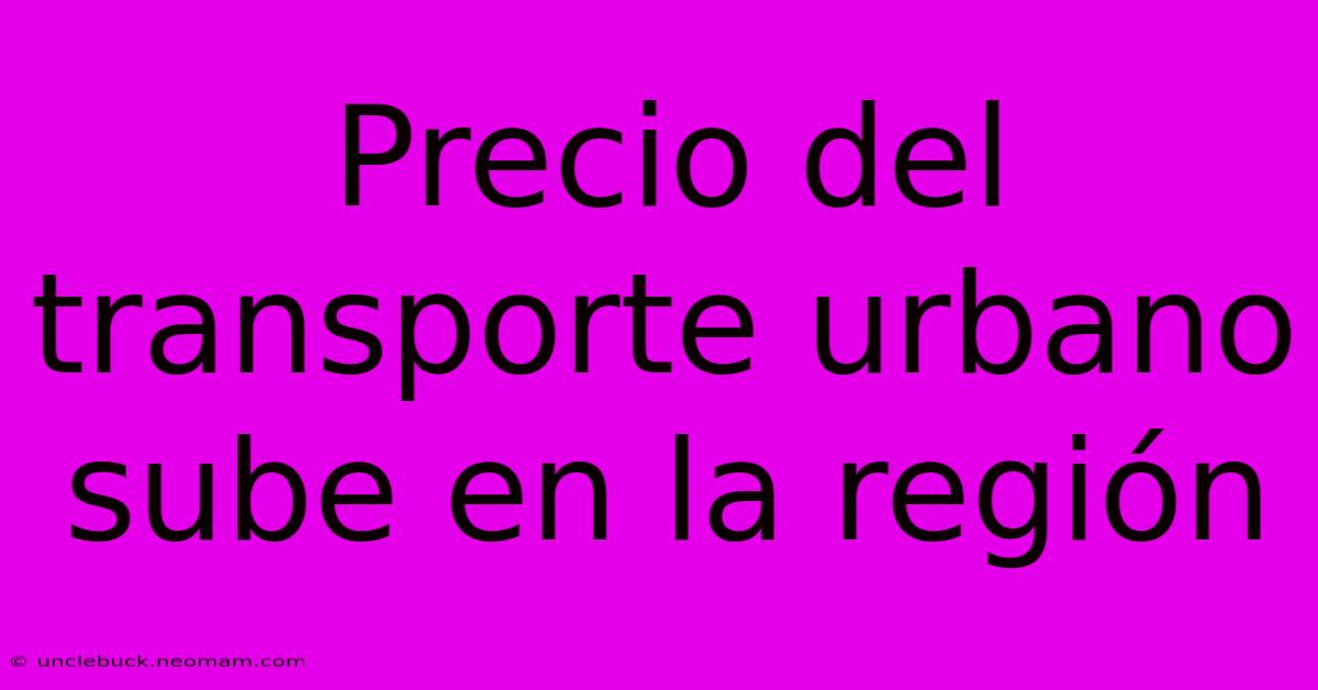 Precio Del Transporte Urbano Sube En La Región