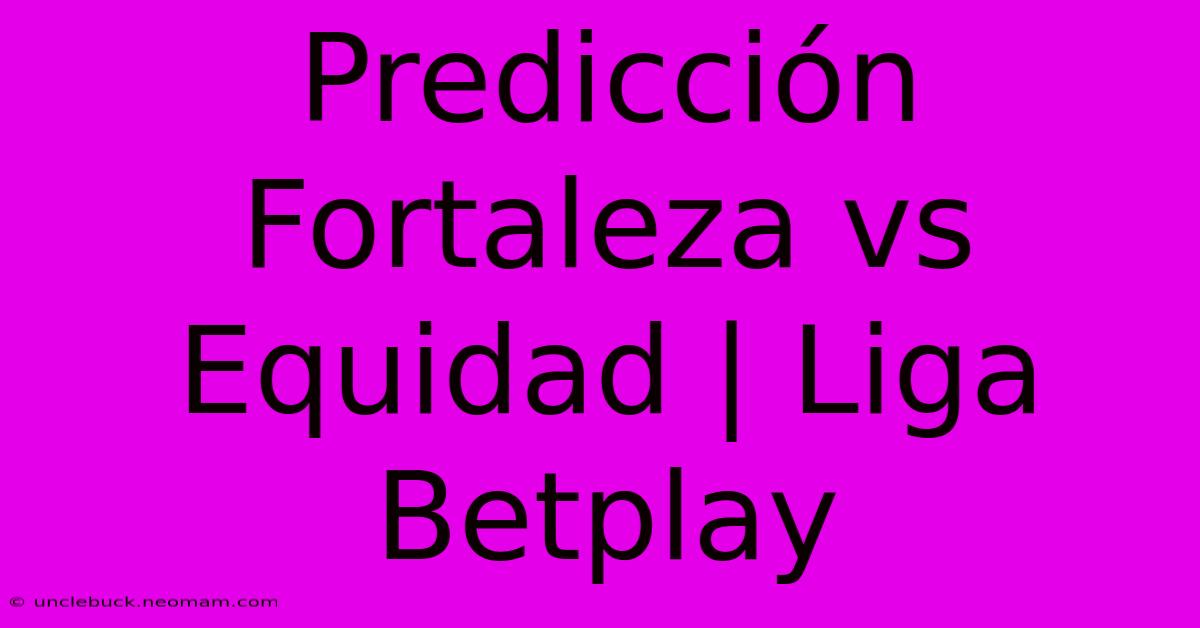 Predicción Fortaleza Vs Equidad | Liga Betplay